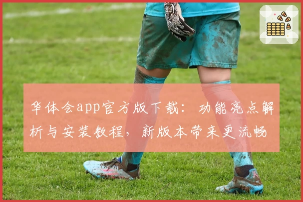 华体会app官方版下载:功能亮点解析与安装教程,新版本带来更流畅使用体验