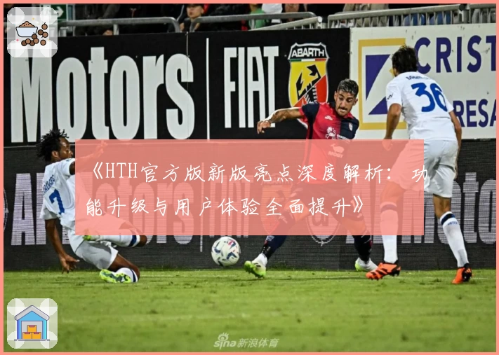 《HTH官方版新版亮点深度解析：功能升级与用户体验全面提升》