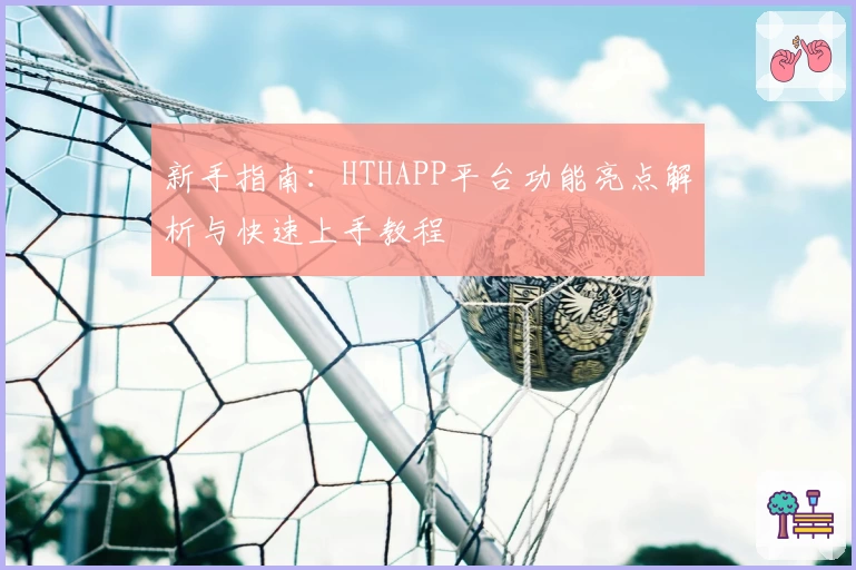 新手指南：HTHAPP平台功能亮点解析与快速上手教程