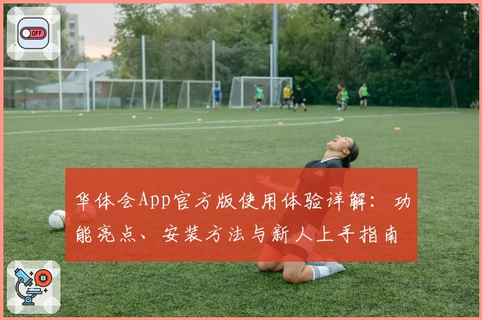 华体会App官方版使用体验详解:功能亮点、安装方法与新人上手指南