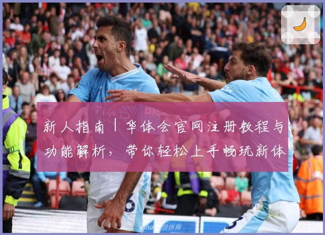 新人指南｜华体会官网注册教程与功能解析，带你轻松上手畅玩新体验