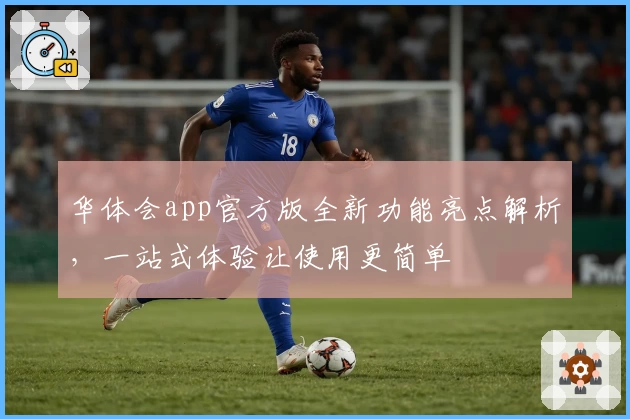 华体会app官方版全新功能亮点解析，一站式体验让使用更简单