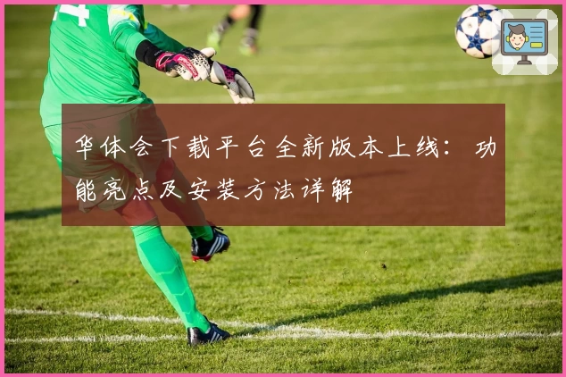 华体会下载平台全新版本上线：功能亮点及安装方法详解