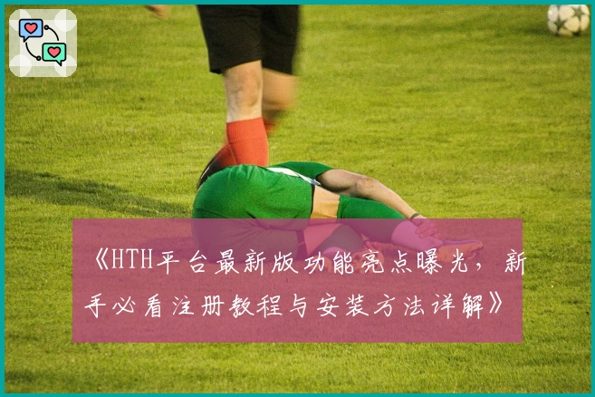 《HTH平台最新版功能亮点曝光,新手必看注册教程与安装方法详解》
