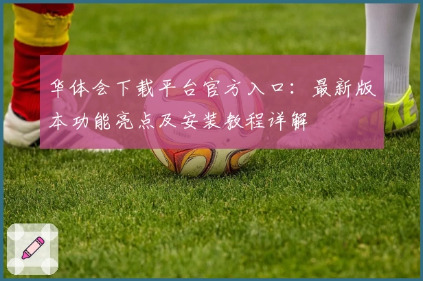 华体会下载平台官方入口：最新版本功能亮点及安装教程详解