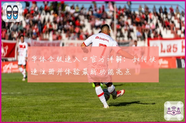 华体会极速入口官方详解：如何快速注册并体验最新功能亮点