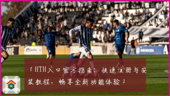「HTH入口官方指南：快速注册与安装教程，畅享全新功能体验」