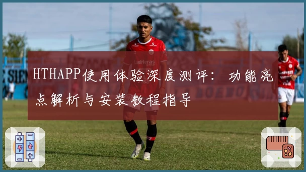 HTHAPP使用体验深度测评：功能亮点解析与安装教程指导