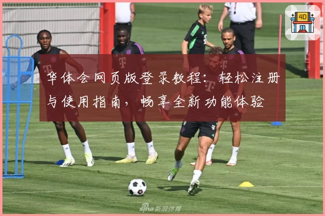 华体会网页版登录教程：轻松注册与使用指南，畅享全新功能体验