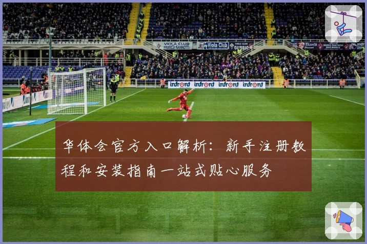 华体会官方入口解析：新手注册教程和安装指南一站式贴心服务