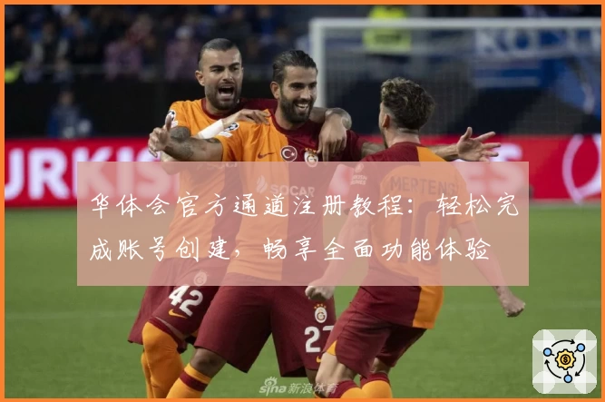 华体会官方通道注册教程：轻松完成账号创建，畅享全面功能体验