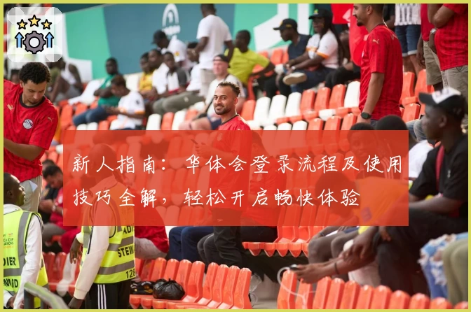 新人指南：华体会登录流程及使用技巧全解，轻松开启畅快体验