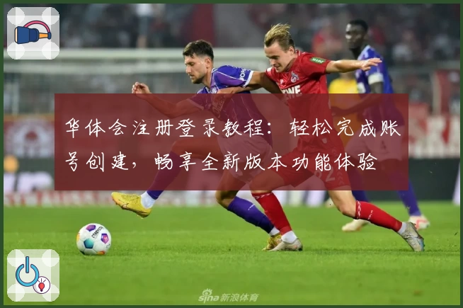 华体会注册登录教程：轻松完成账号创建，畅享全新版本功能体验