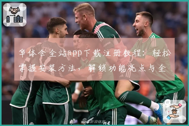 华体会全站app下载注册教程：轻松掌握安装方法，解锁功能亮点与全新使用体验