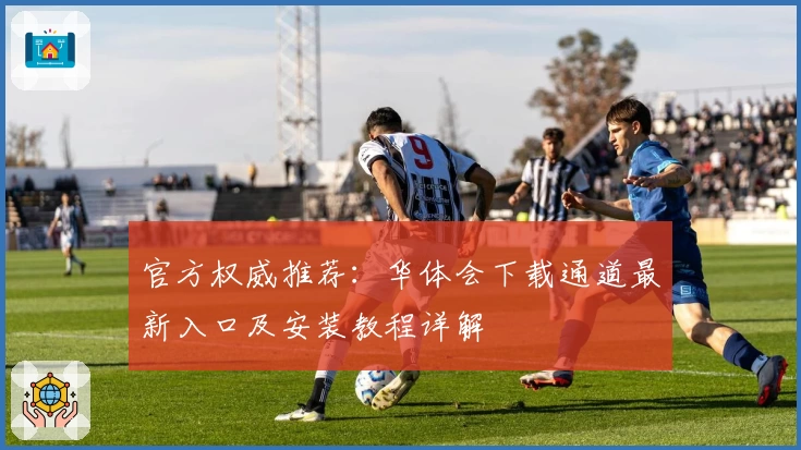 官方权威推荐：华体会下载通道最新入口及安装教程详解