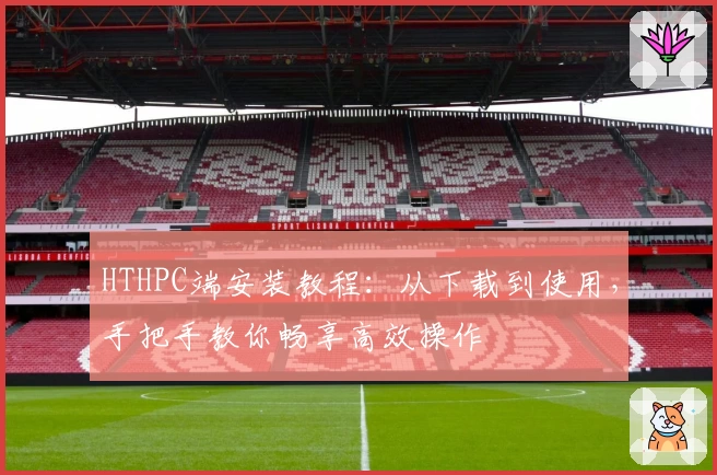 HTHPC端安装教程：从下载到使用，手把手教你畅享高效操作