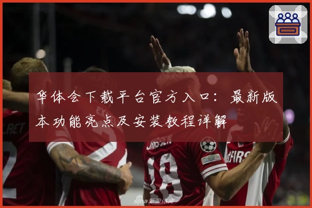 华体会下载平台官方入口：最新版本功能亮点及安装教程详解