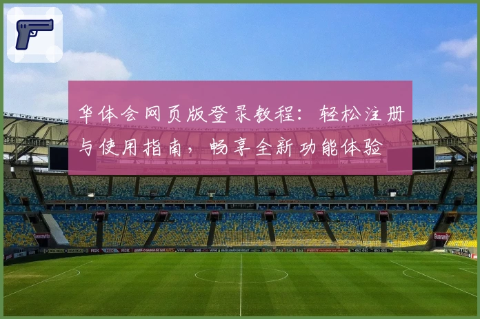 华体会网页版登录教程：轻松注册与使用指南，畅享全新功能体验