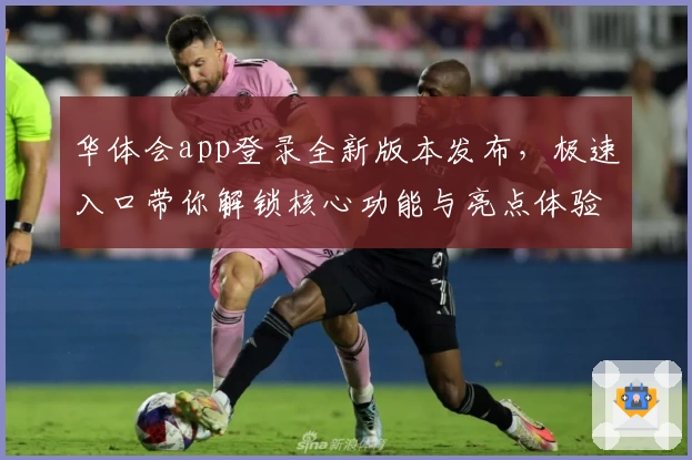 华体会app登录全新版本发布，极速入口带你解锁核心功能与亮点体验