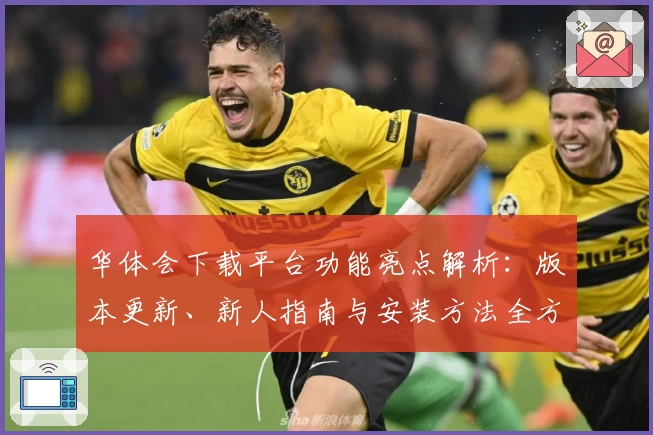 华体会下载平台功能亮点解析：版本更新、新人指南与安装方法全方位盘点
