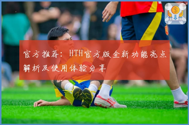 官方推荐：HTH官方版全新功能亮点解析及使用体验分享