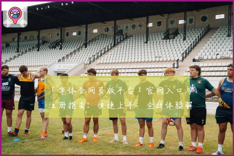 「华体会网页版平台」官网入口与注册指南：快速上手，全新体验解析