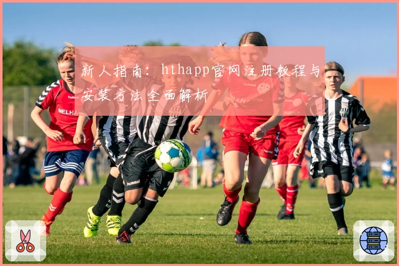 新人指南：hthapp官网注册教程与安装方法全面解析