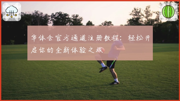 华体会官方通道注册教程：轻松开启你的全新体验之旅