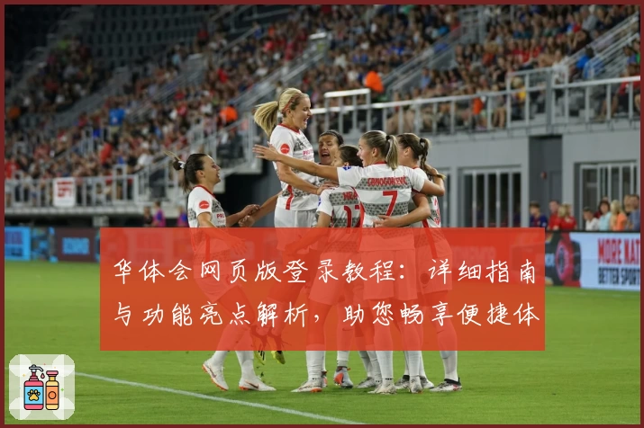 华体会网页版登录教程：详细指南与功能亮点解析，助您畅享便捷体验
