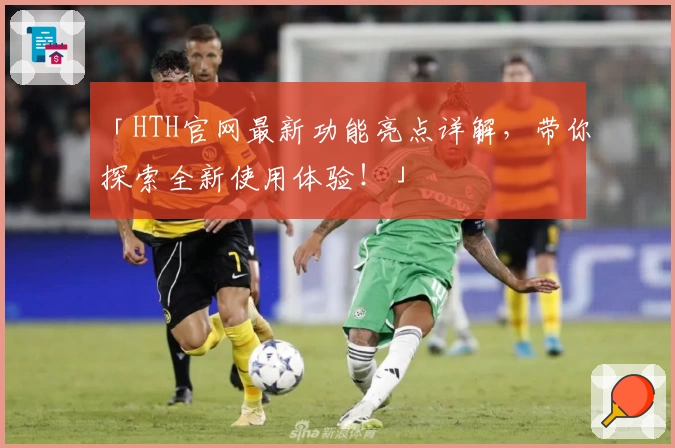 「HTH官网最新功能亮点详解，带你探索全新使用体验！」