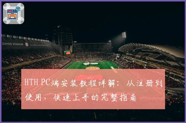 HTH PC端安装教程详解：从注册到使用，快速上手的完整指南