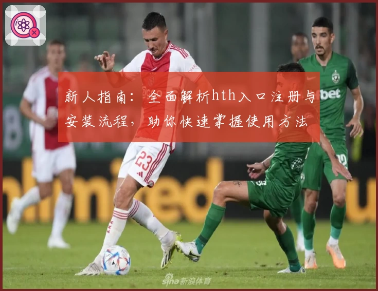 新人指南：全面解析hth入口注册与安装流程，助你快速掌握使用方法