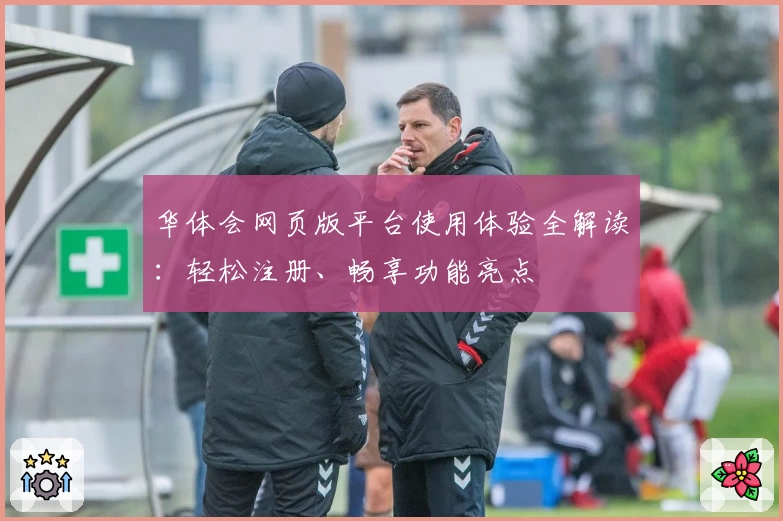华体会网页版平台使用体验全解读：轻松注册、畅享功能亮点