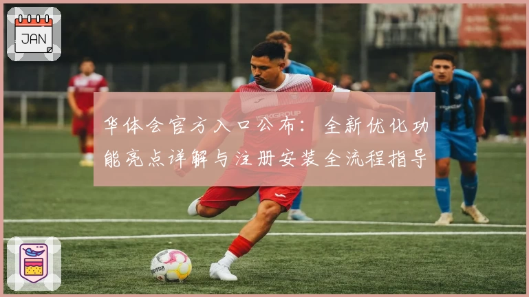 华体会官方入口公布：全新优化功能亮点详解与注册安装全流程指导