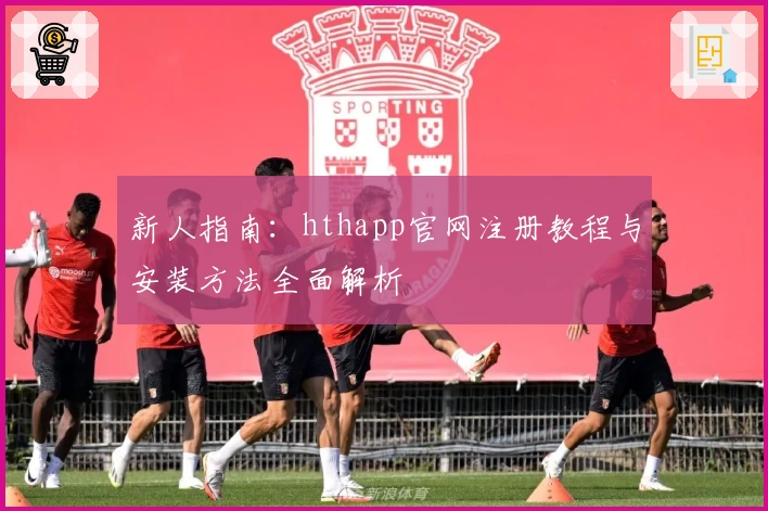 新人指南：hthapp官网注册教程与安装方法全面解析
