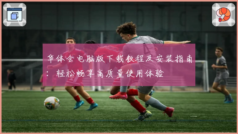 华体会电脑版下载教程及安装指南：轻松畅享高质量使用体验