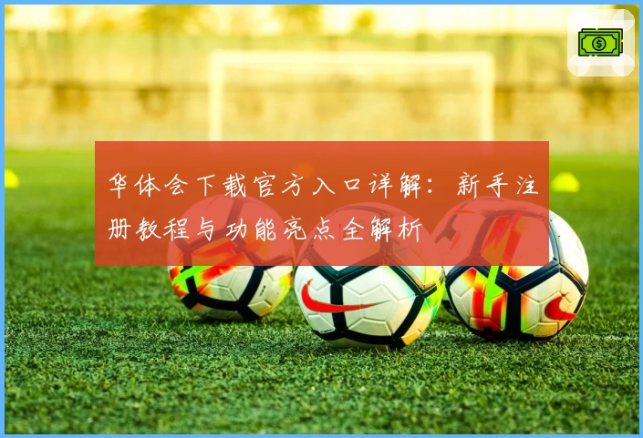 华体会下载官方入口详解：新手注册教程与功能亮点全解析