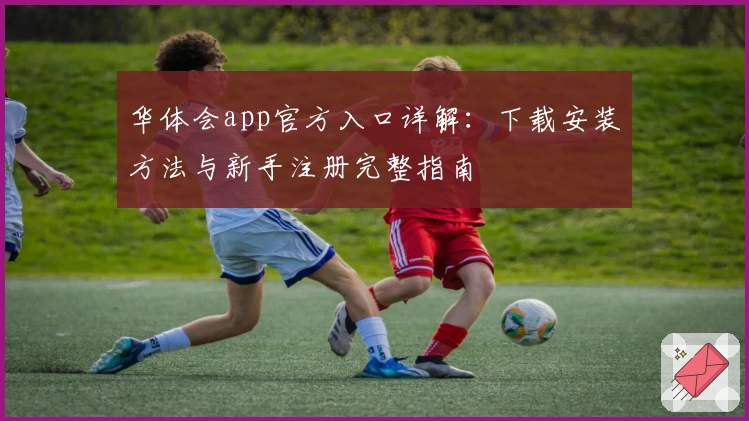 华体会app官方入口详解：下载安装方法与新手注册完整指南