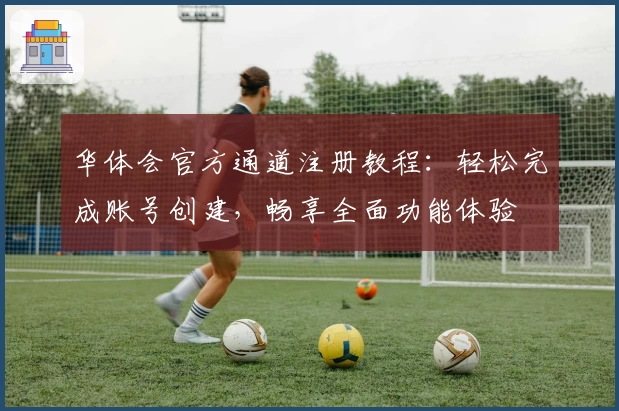 华体会官方通道注册教程：轻松完成账号创建，畅享全面功能体验