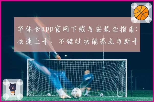 华体会app官网下载与安装全指南：快速上手，不错过功能亮点与新手福利
