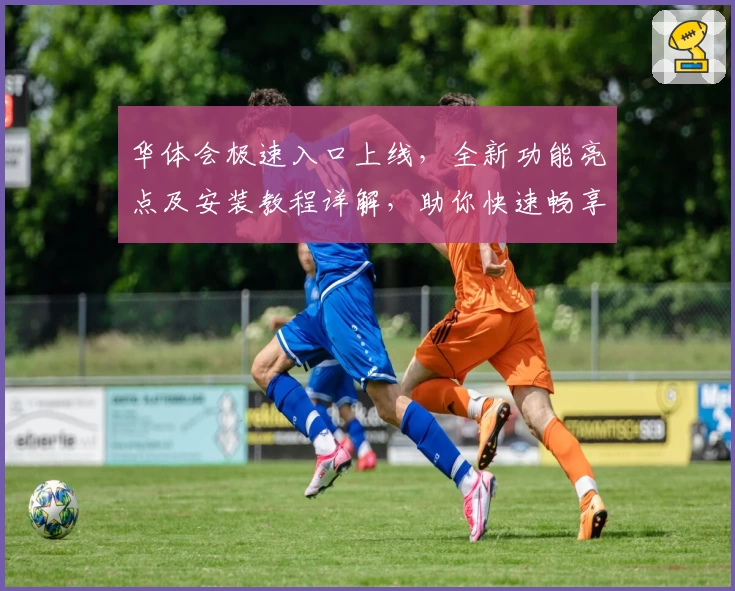 华体会极速入口上线，全新功能亮点及安装教程详解，助你快速畅享优质体验