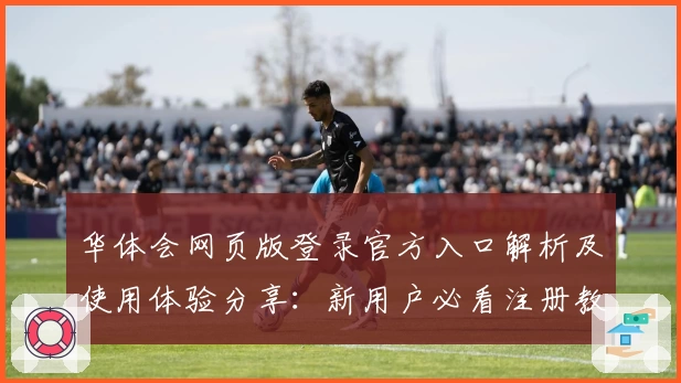 华体会网页版登录官方入口解析及使用体验分享：新用户必看注册教程