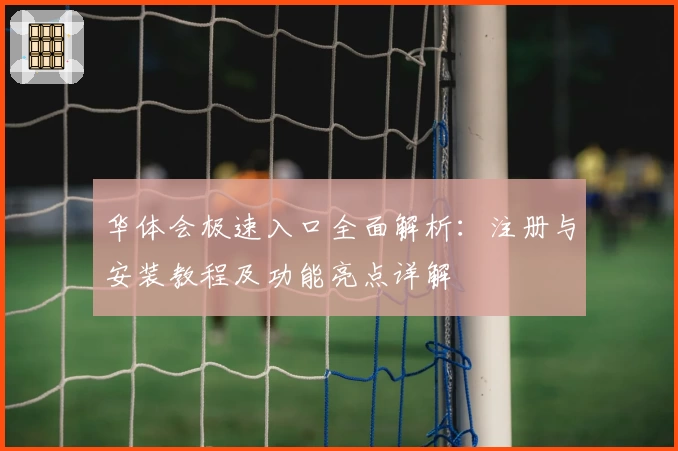 华体会极速入口全面解析:注册与安装教程及功能亮点详解