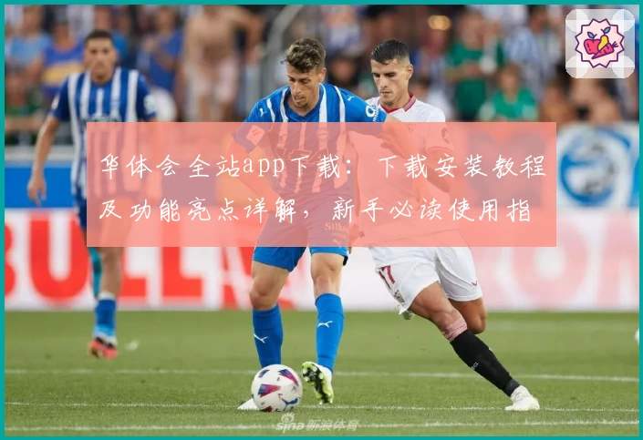 华体会全站app下载：下载安装教程及功能亮点详解，新手必读使用指南