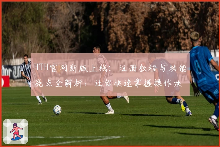 HTH官网新版上线：注册教程与功能亮点全解析，让你快速掌握操作诀窍