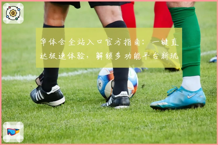 华体会全站入口官方指南：一键直达极速体验，解锁多功能平台新玩法