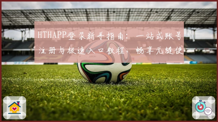 HTHAPP登录新手指南：一站式账号注册与极速入口教程，畅享无缝使用体验