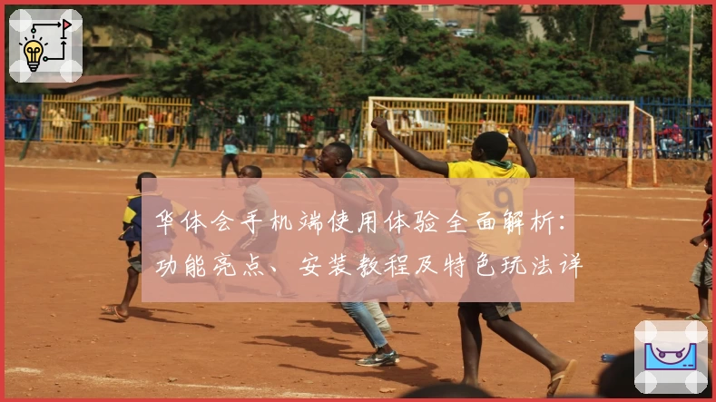 华体会手机端使用体验全面解析：功能亮点、安装教程及特色玩法详解