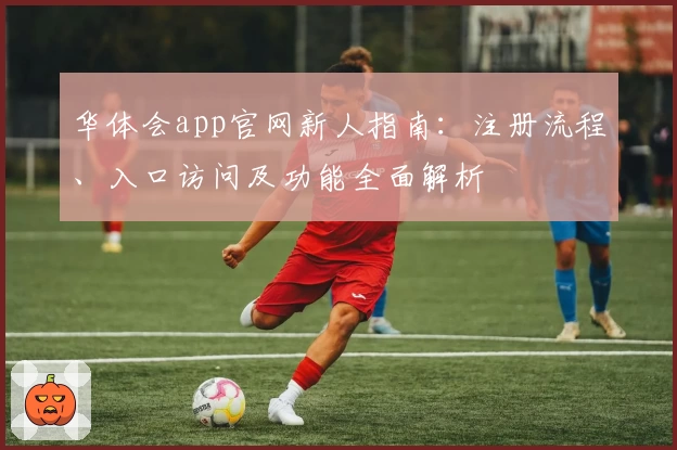 华体会app官网新人指南：注册流程、入口访问及功能全面解析