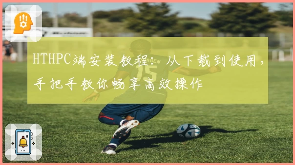 HTHPC端安装教程：从下载到使用，手把手教你畅享高效操作